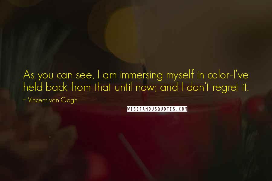 Vincent Van Gogh Quotes: As you can see, I am immersing myself in color-I've held back from that until now; and I don't regret it.