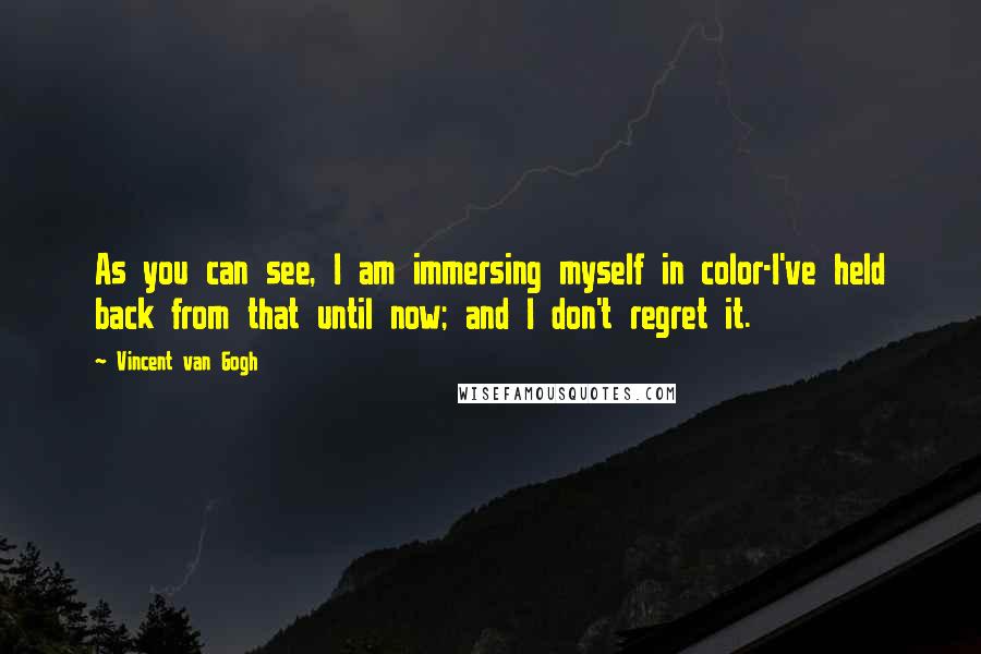 Vincent Van Gogh Quotes: As you can see, I am immersing myself in color-I've held back from that until now; and I don't regret it.