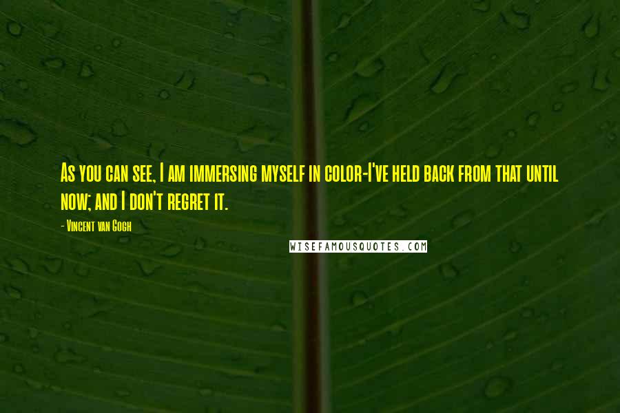 Vincent Van Gogh Quotes: As you can see, I am immersing myself in color-I've held back from that until now; and I don't regret it.