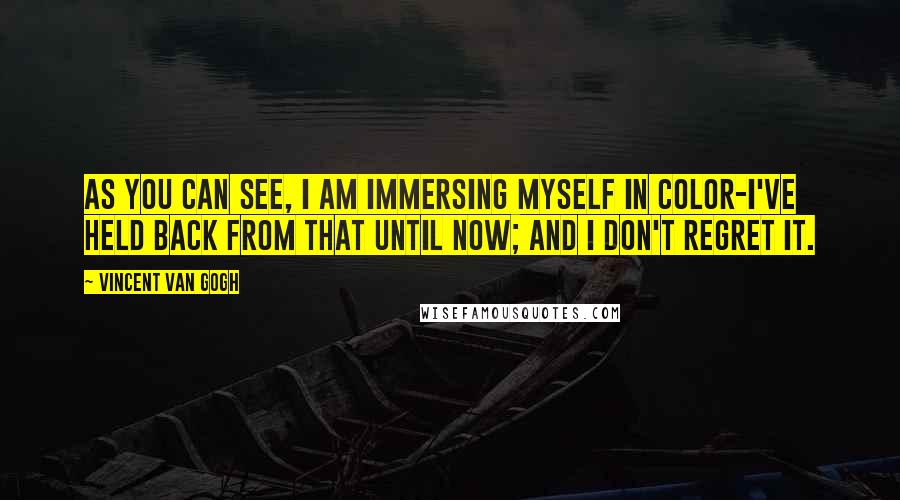 Vincent Van Gogh Quotes: As you can see, I am immersing myself in color-I've held back from that until now; and I don't regret it.