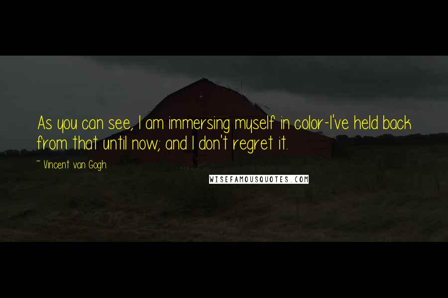 Vincent Van Gogh Quotes: As you can see, I am immersing myself in color-I've held back from that until now; and I don't regret it.