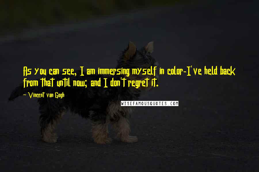 Vincent Van Gogh Quotes: As you can see, I am immersing myself in color-I've held back from that until now; and I don't regret it.