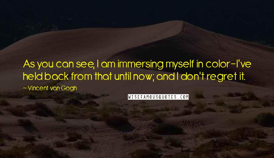 Vincent Van Gogh Quotes: As you can see, I am immersing myself in color-I've held back from that until now; and I don't regret it.