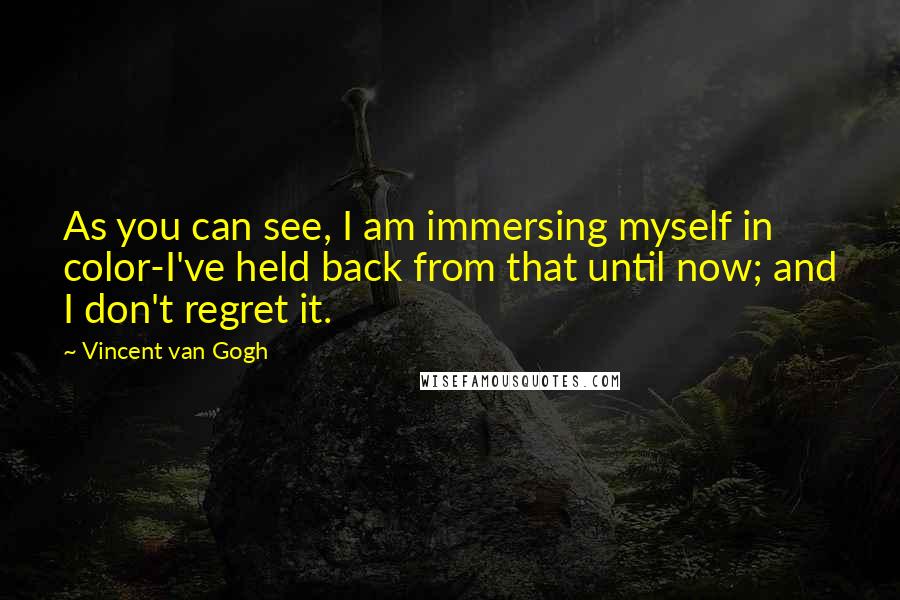 Vincent Van Gogh Quotes: As you can see, I am immersing myself in color-I've held back from that until now; and I don't regret it.