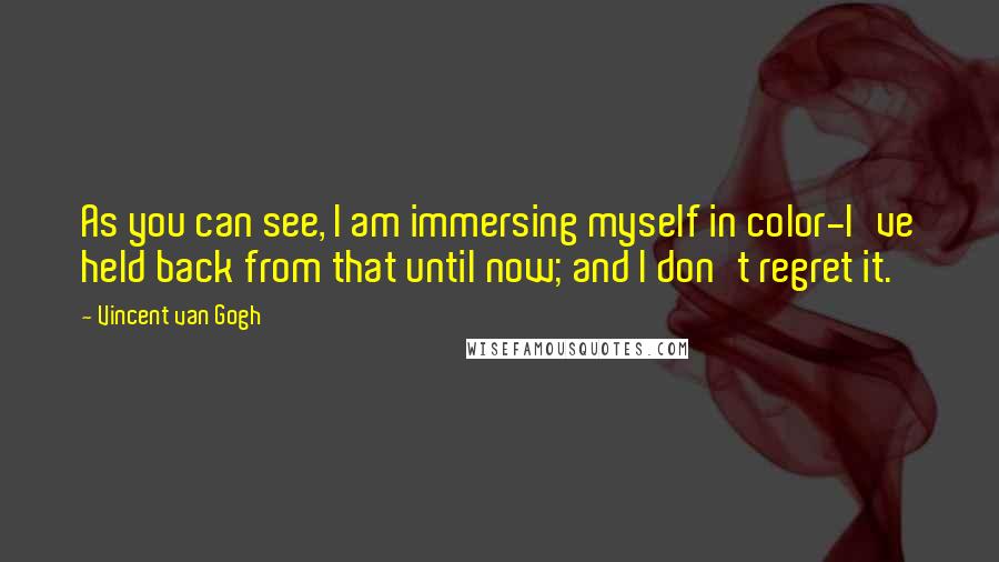 Vincent Van Gogh Quotes: As you can see, I am immersing myself in color-I've held back from that until now; and I don't regret it.