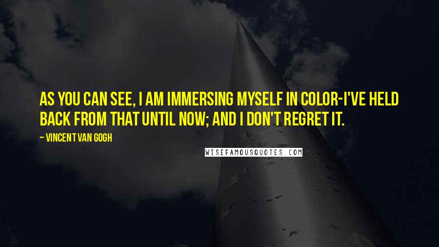 Vincent Van Gogh Quotes: As you can see, I am immersing myself in color-I've held back from that until now; and I don't regret it.