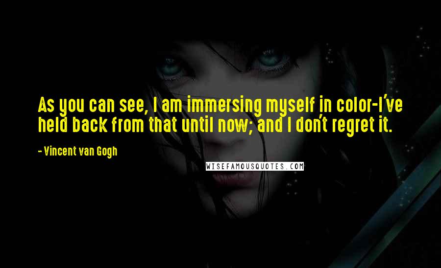 Vincent Van Gogh Quotes: As you can see, I am immersing myself in color-I've held back from that until now; and I don't regret it.