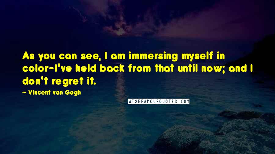 Vincent Van Gogh Quotes: As you can see, I am immersing myself in color-I've held back from that until now; and I don't regret it.