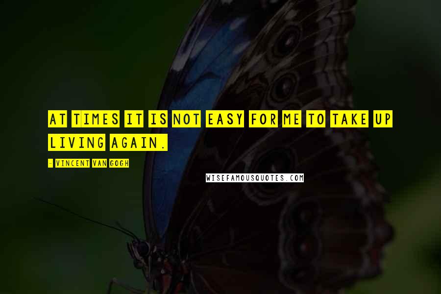 Vincent Van Gogh Quotes: At times it is not easy for me to take up living again.