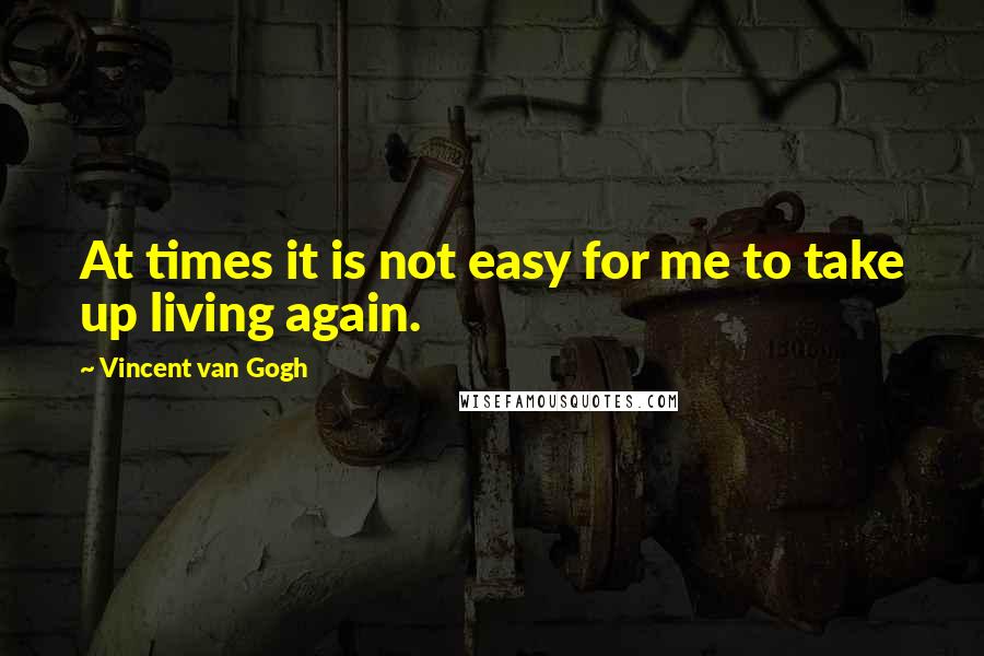 Vincent Van Gogh Quotes: At times it is not easy for me to take up living again.