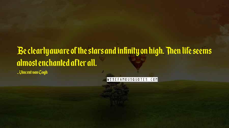 Vincent Van Gogh Quotes: Be clearly aware of the stars and infinity on high. Then life seems almost enchanted after all.