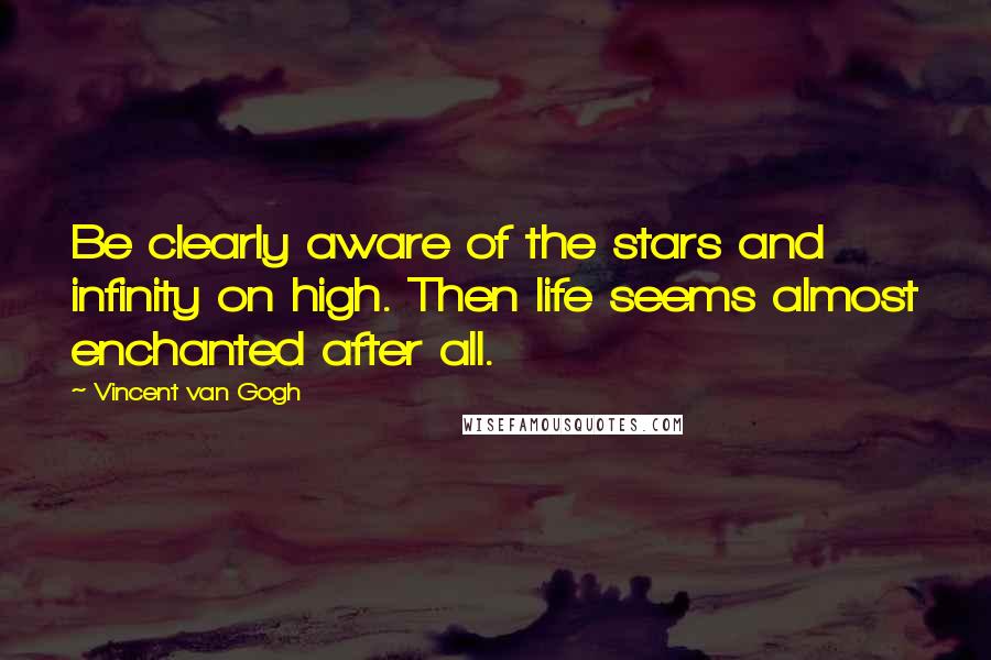 Vincent Van Gogh Quotes: Be clearly aware of the stars and infinity on high. Then life seems almost enchanted after all.
