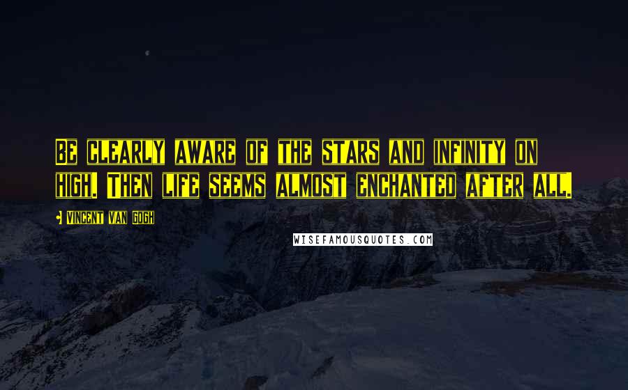 Vincent Van Gogh Quotes: Be clearly aware of the stars and infinity on high. Then life seems almost enchanted after all.