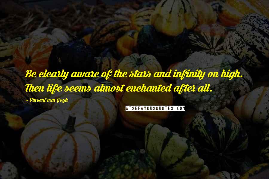 Vincent Van Gogh Quotes: Be clearly aware of the stars and infinity on high. Then life seems almost enchanted after all.