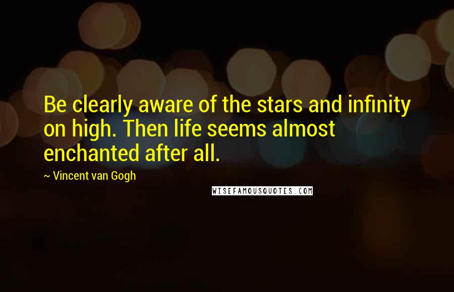 Vincent Van Gogh Quotes: Be clearly aware of the stars and infinity on high. Then life seems almost enchanted after all.