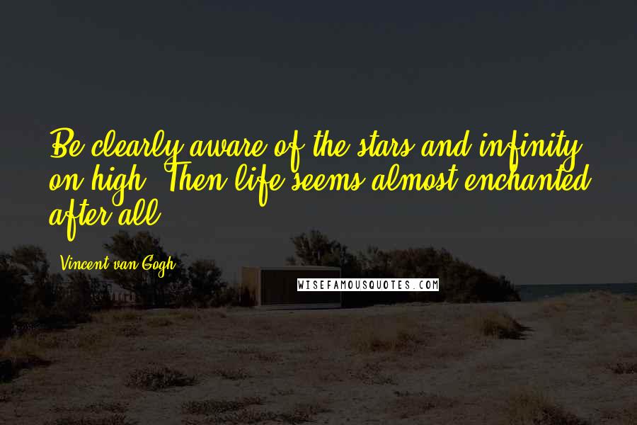 Vincent Van Gogh Quotes: Be clearly aware of the stars and infinity on high. Then life seems almost enchanted after all.