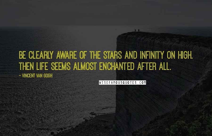 Vincent Van Gogh Quotes: Be clearly aware of the stars and infinity on high. Then life seems almost enchanted after all.