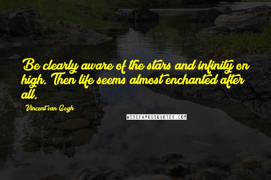 Vincent Van Gogh Quotes: Be clearly aware of the stars and infinity on high. Then life seems almost enchanted after all.