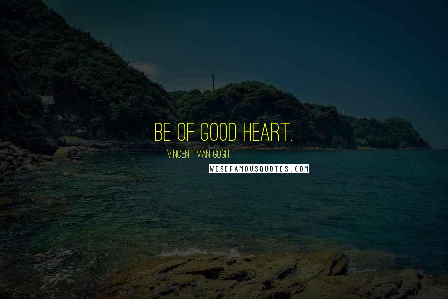 Vincent Van Gogh Quotes: Be of good heart.