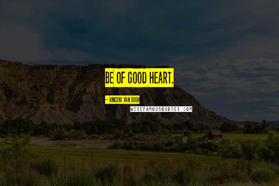Vincent Van Gogh Quotes: Be of good heart.