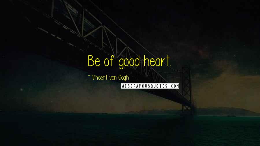 Vincent Van Gogh Quotes: Be of good heart.