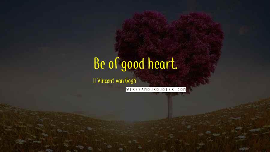 Vincent Van Gogh Quotes: Be of good heart.