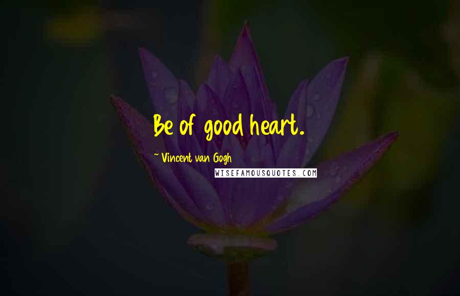 Vincent Van Gogh Quotes: Be of good heart.