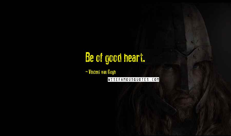 Vincent Van Gogh Quotes: Be of good heart.