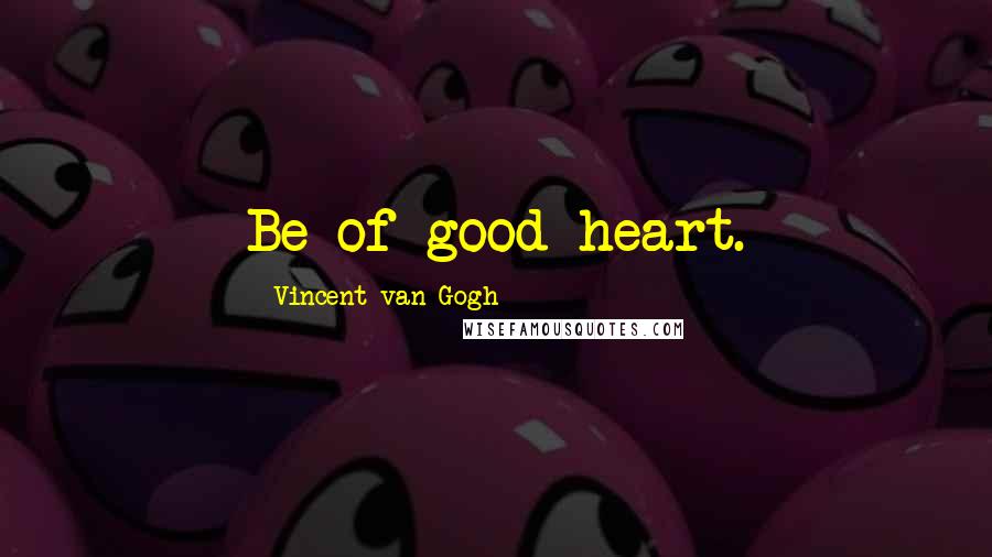 Vincent Van Gogh Quotes: Be of good heart.