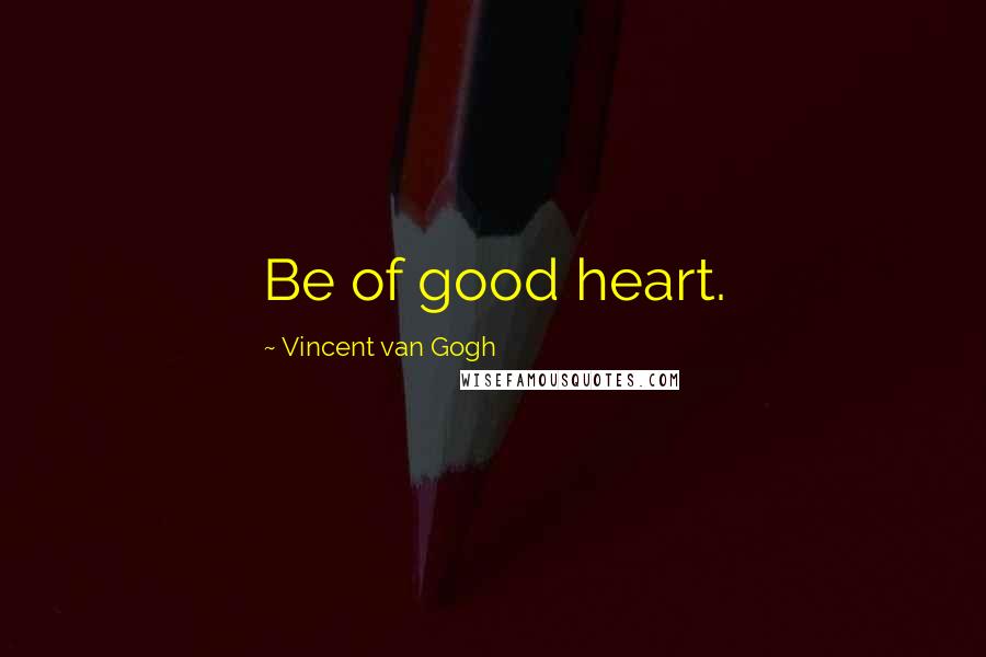 Vincent Van Gogh Quotes: Be of good heart.