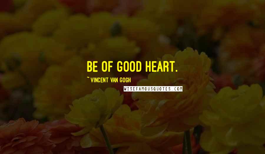 Vincent Van Gogh Quotes: Be of good heart.