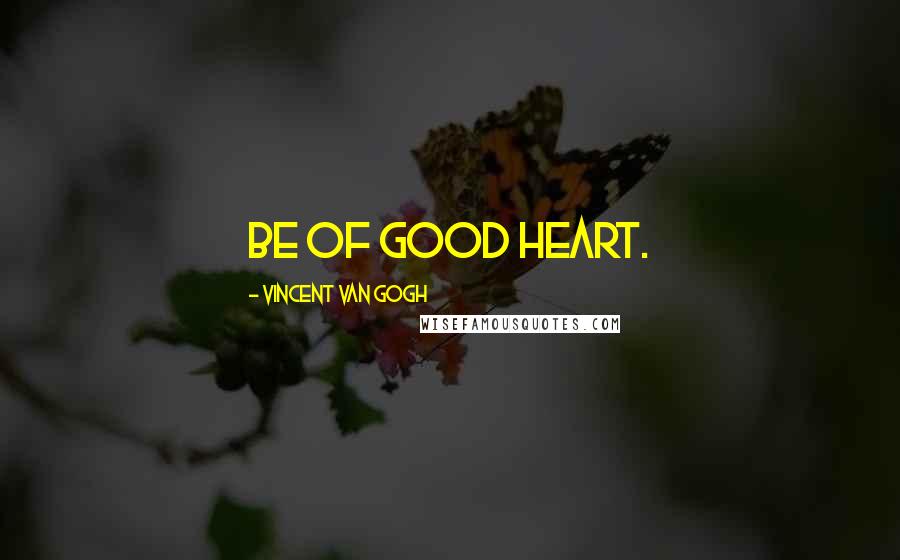 Vincent Van Gogh Quotes: Be of good heart.