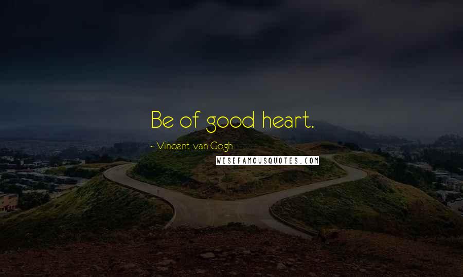 Vincent Van Gogh Quotes: Be of good heart.