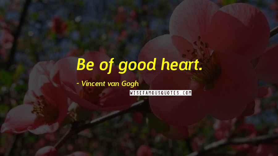 Vincent Van Gogh Quotes: Be of good heart.