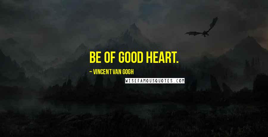 Vincent Van Gogh Quotes: Be of good heart.