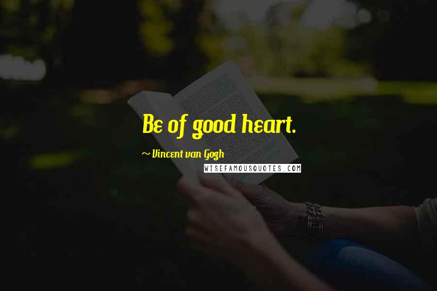 Vincent Van Gogh Quotes: Be of good heart.