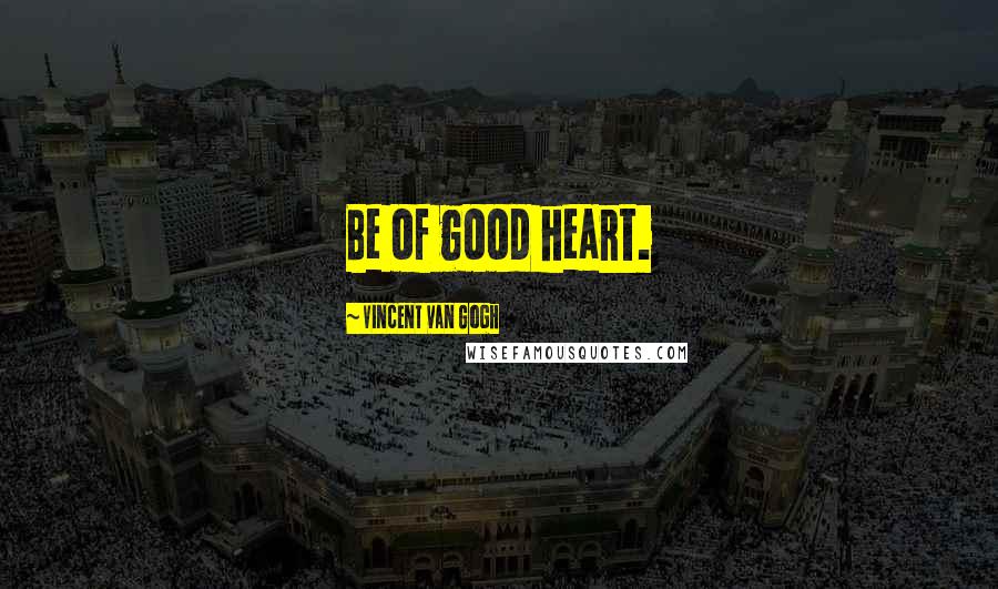 Vincent Van Gogh Quotes: Be of good heart.