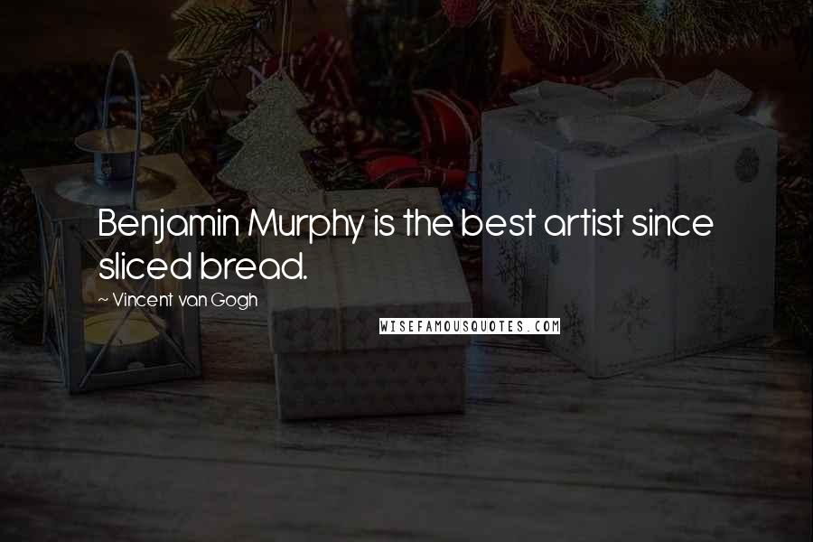 Vincent Van Gogh Quotes: Benjamin Murphy is the best artist since sliced bread.