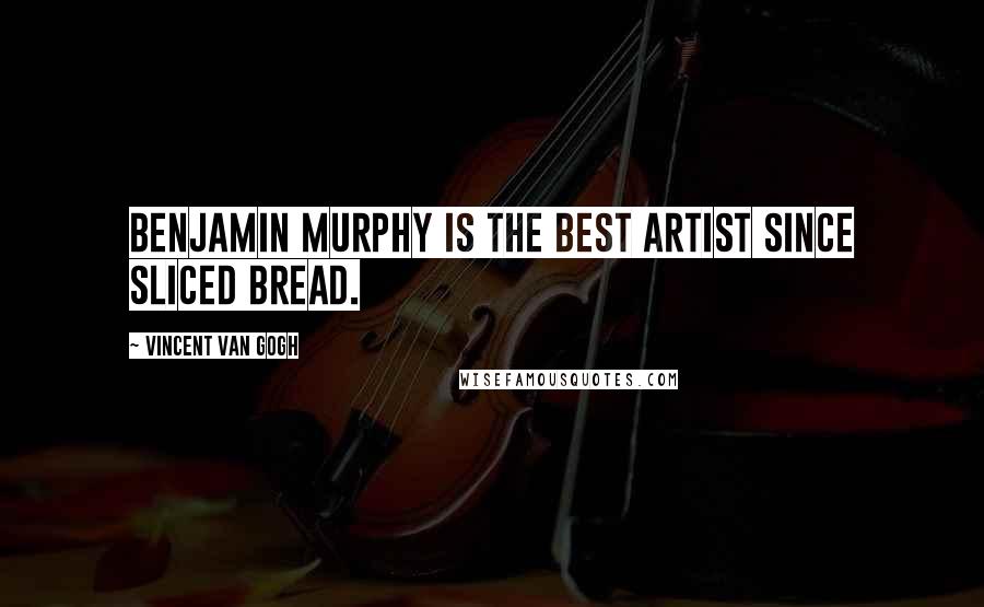 Vincent Van Gogh Quotes: Benjamin Murphy is the best artist since sliced bread.