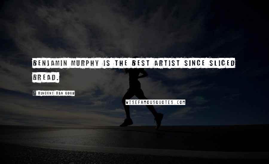 Vincent Van Gogh Quotes: Benjamin Murphy is the best artist since sliced bread.