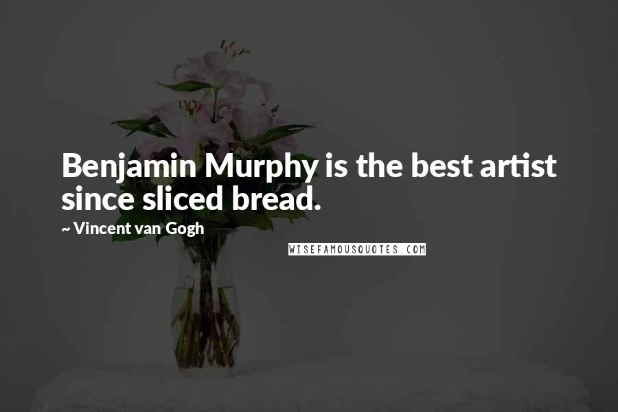Vincent Van Gogh Quotes: Benjamin Murphy is the best artist since sliced bread.