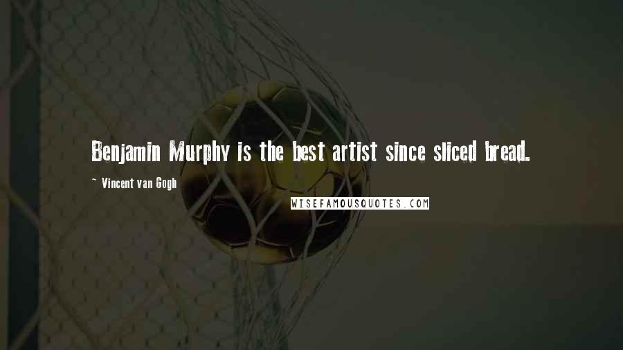 Vincent Van Gogh Quotes: Benjamin Murphy is the best artist since sliced bread.