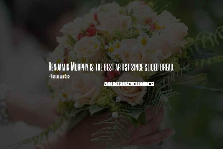 Vincent Van Gogh Quotes: Benjamin Murphy is the best artist since sliced bread.