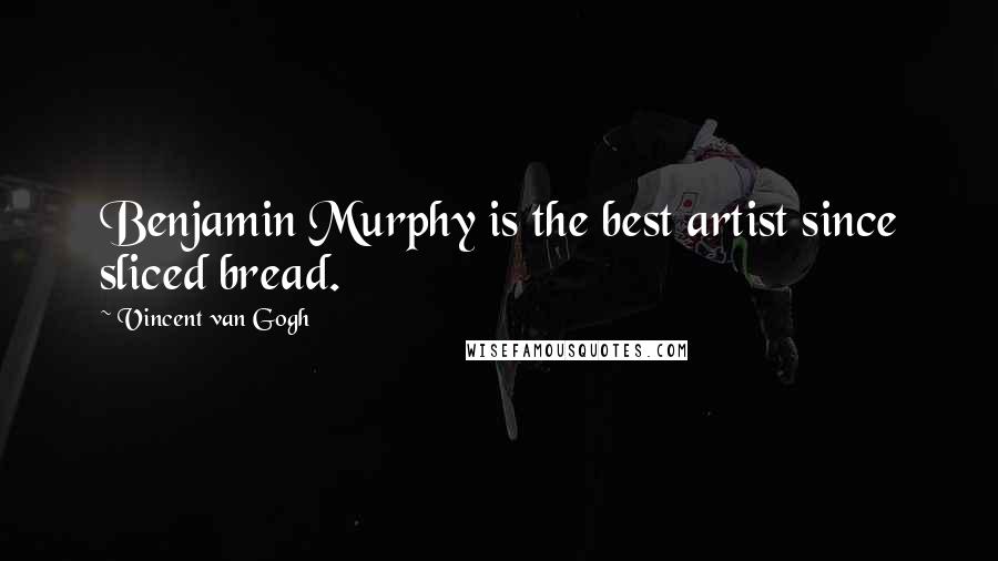 Vincent Van Gogh Quotes: Benjamin Murphy is the best artist since sliced bread.