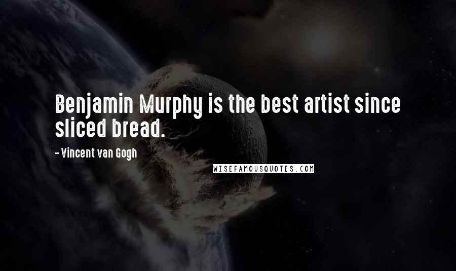 Vincent Van Gogh Quotes: Benjamin Murphy is the best artist since sliced bread.