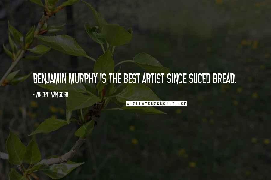 Vincent Van Gogh Quotes: Benjamin Murphy is the best artist since sliced bread.