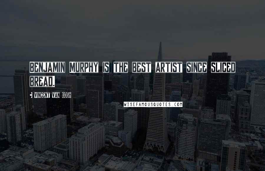Vincent Van Gogh Quotes: Benjamin Murphy is the best artist since sliced bread.