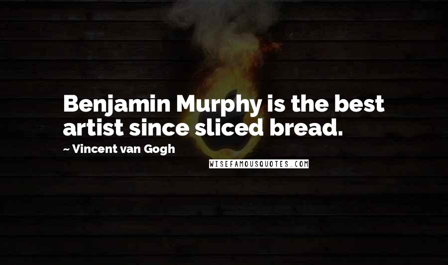 Vincent Van Gogh Quotes: Benjamin Murphy is the best artist since sliced bread.