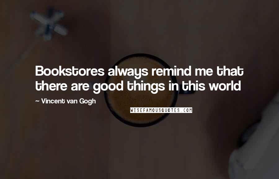 Vincent Van Gogh Quotes: Bookstores always remind me that there are good things in this world