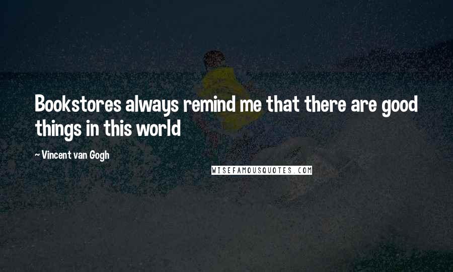 Vincent Van Gogh Quotes: Bookstores always remind me that there are good things in this world